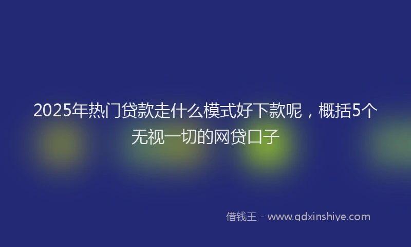 2025年热门贷款走什么模式好下款呢，概括5个无视一切的网贷口子