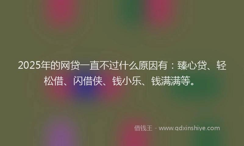 2025年的网贷一直不过什么原因有：臻心贷、轻松借、闪借侠、钱小乐、钱满满等。
