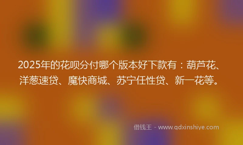 2025年的花呗分付哪个版本好下款有：葫芦花、洋葱速贷、魔快商城、苏宁任性贷、新一花等。