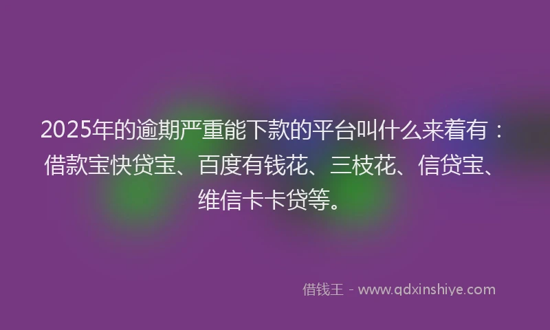 2025年的逾期严重能下款的平台叫什么来着有：借款宝快贷宝、百度有钱花、三枝花、信贷宝、维信卡卡贷等。