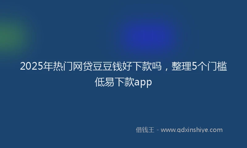 2025年热门网贷豆豆钱好下款吗，整理5个门槛低易下款app