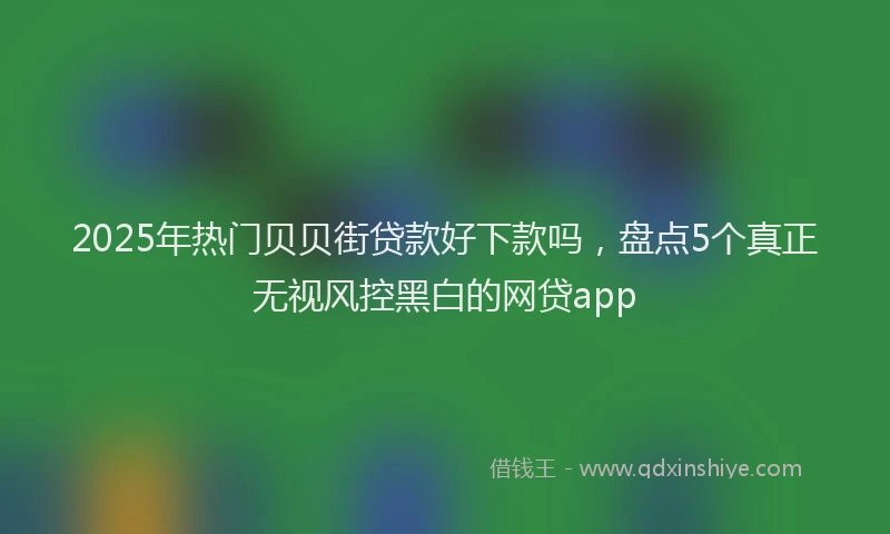 2025年热门贝贝街贷款好下款吗，盘点5个真正无视风控黑白的网贷app