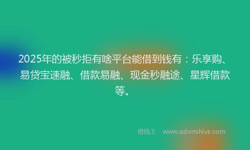 2025年的被秒拒有啥平台能借到钱有：乐享购、易贷宝速融、借款易融、现金秒融途、星辉借款等。