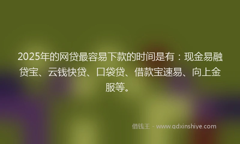 2025年的网贷最容易下款的时间是有：现金易融贷宝、云钱快贷、口袋贷、借款宝速易、向上金服等。