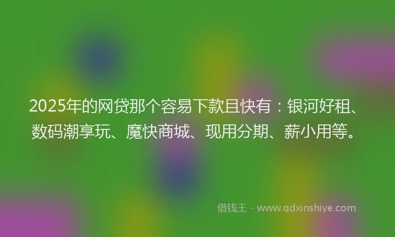 2025年的网贷那个容易下款且快有：银河好租、数码潮享玩、魔快商城、现用分期、薪小用等。