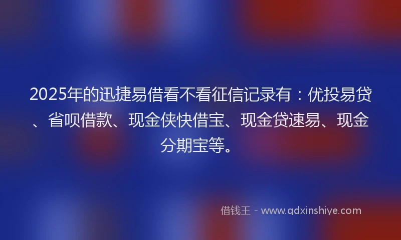 2025年的迅捷易借看不看征信记录有：优投易贷、省呗借款、现金侠快借宝、现金贷速易、现金分期宝等。