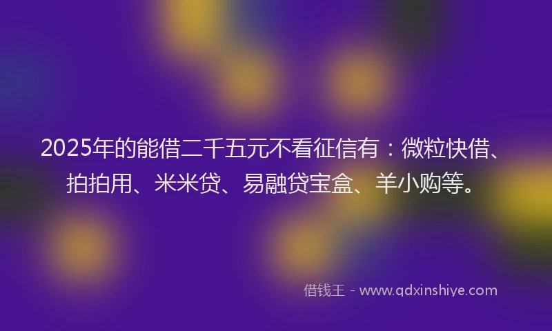 2025年的能借二千五元不看征信有：微粒快借、拍拍用、米米贷、易融贷宝盒、羊小购等。