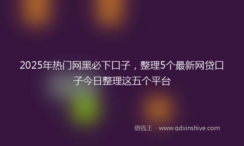 2025年热门网黑必下口子，整理5个最新网贷口子今日整理这五个平台