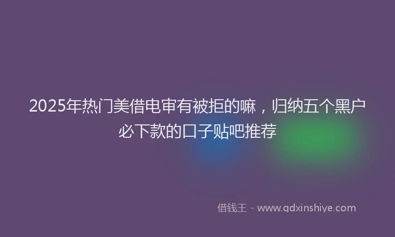 2025年热门美借电审有被拒的嘛，归纳五个黑户必下款的口子贴吧推荐