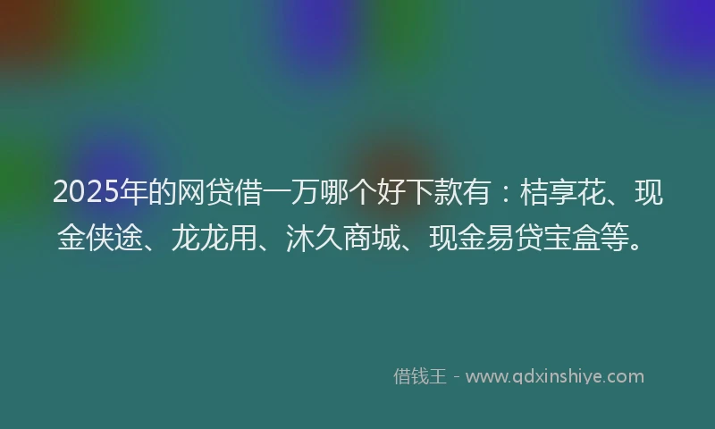 2025年的网贷借一万哪个好下款有：桔享花、现金侠途、龙龙用、沐久商城、现金易贷宝盒等。