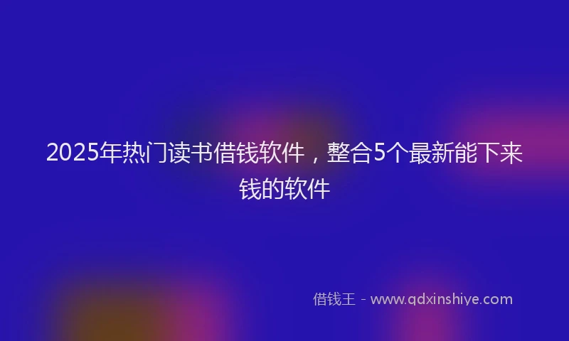 2025年热门读书借钱软件，整合5个最新能下来钱的软件