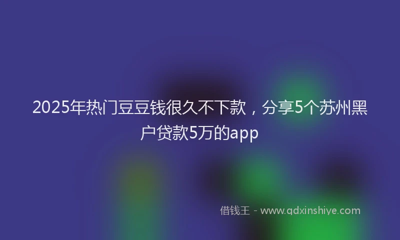 2025年热门豆豆钱很久不下款，分享5个苏州黑户贷款5万的app