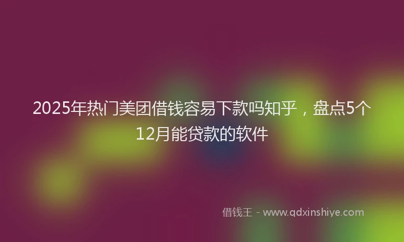 2025年热门美团借钱容易下款吗知乎，盘点5个12月能贷款的软件