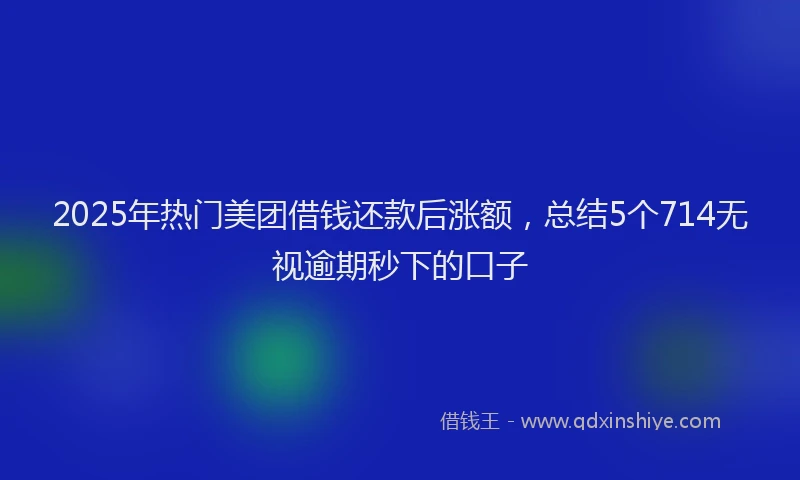 2025年热门美团借钱还款后涨额，总结5个714无视逾期秒下的口子