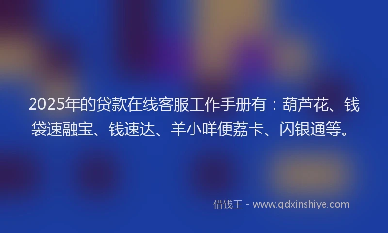 2025年的贷款在线客服工作手册有：葫芦花、钱袋速融宝、钱速达、羊小咩便荔卡、闪银通等。