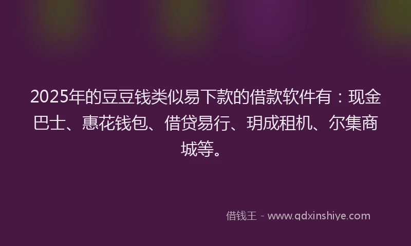 2025年的豆豆钱类似易下款的借款软件有：现金巴士、惠花钱包、借贷易行、玥成租机、尔集商城等。