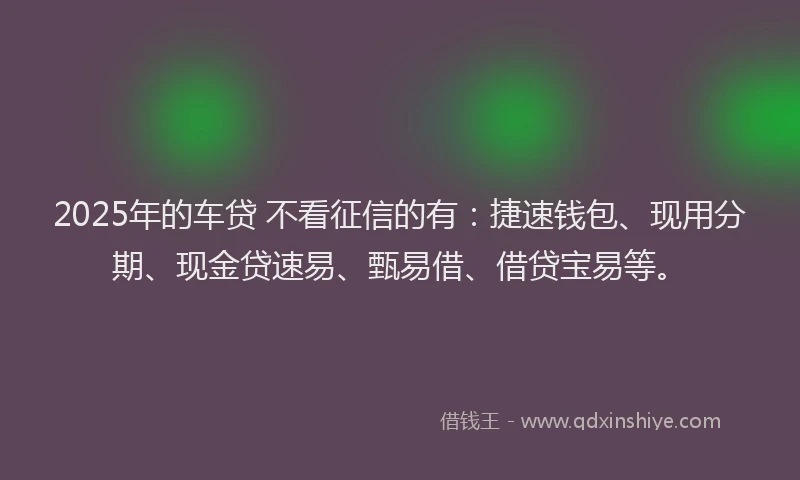 2025年的车贷 不看征信的有：捷速钱包、现用分期、现金贷速易、甄易借、借贷宝易等。