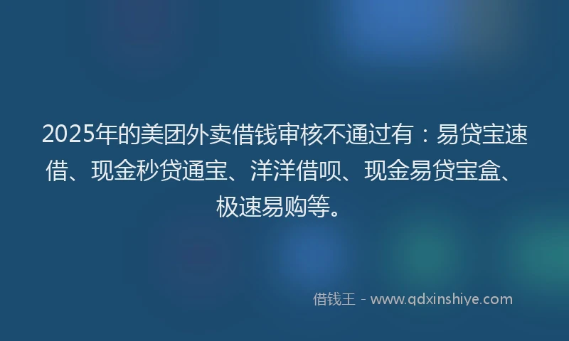 2025年的美团外卖借钱审核不通过有：易贷宝速借、现金秒贷通宝、洋洋借呗、现金易贷宝盒、极速易购等。