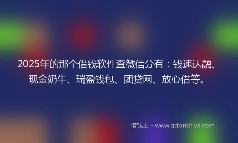 2025年的那个借钱软件查微信分有：钱速达融、现金奶牛、瑞盈钱包、团贷网、放心借等。