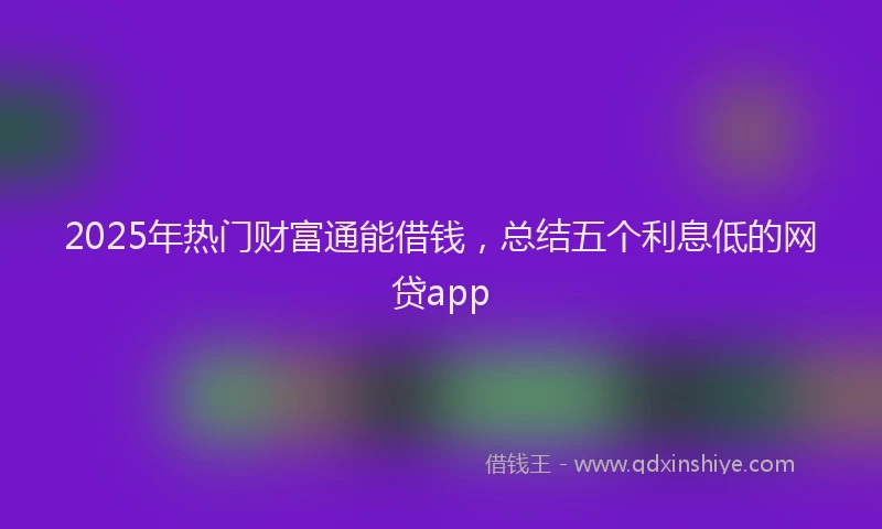 2025年热门财富通能借钱，总结五个利息低的网贷app