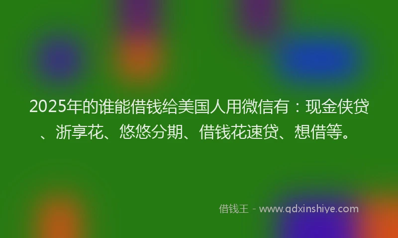 2025年的谁能借钱给美国人用微信有：现金侠贷、浙享花、悠悠分期、借钱花速贷、想借等。