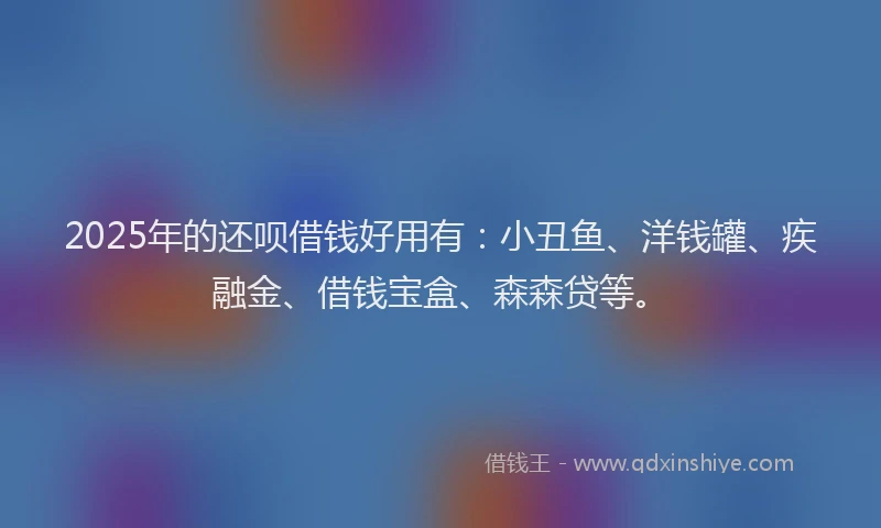 2025年的还呗借钱好用有：小丑鱼、洋钱罐、疾融金、借钱宝盒、森森贷等。