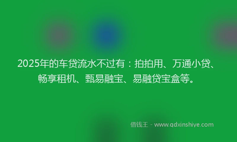 2025年的车贷流水不过有：拍拍用、万通小贷、畅享租机、甄易融宝、易融贷宝盒等。