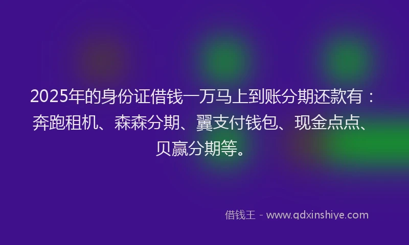 2025年的身份证借钱一万马上到账分期还款有：奔跑租机、森森分期、翼支付钱包、现金点点、贝赢分期等。