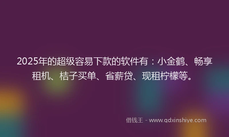 2025年的超级容易下款的软件有：小金鹤、畅享租机、桔子买单、省薪贷、现租柠檬等。