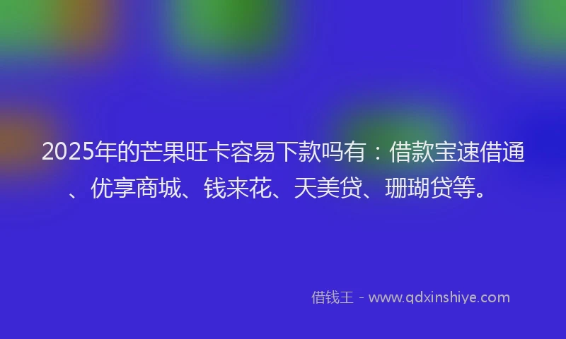 2025年的芒果旺卡容易下款吗有：借款宝速借通、优享商城、钱来花、天美贷、珊瑚贷等。