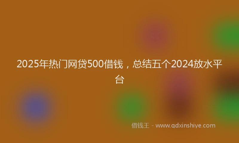 2025年热门网贷500借钱，总结五个2024放水平台