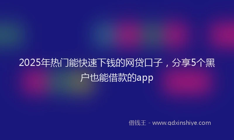 2025年热门能快速下钱的网贷口子，分享5个黑户也能借款的app