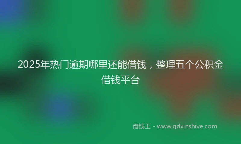 2025年热门逾期哪里还能借钱，整理五个公积金借钱平台
