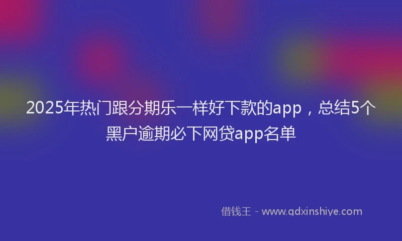 2025年热门跟分期乐一样好下款的app，总结5个黑户逾期必下网贷app名单