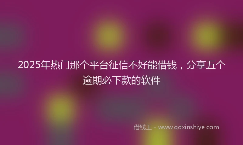 2025年热门那个平台征信不好能借钱，分享五个逾期必下款的软件