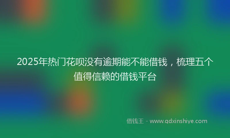 2025年热门花呗没有逾期能不能借钱，梳理五个值得信赖的借钱平台