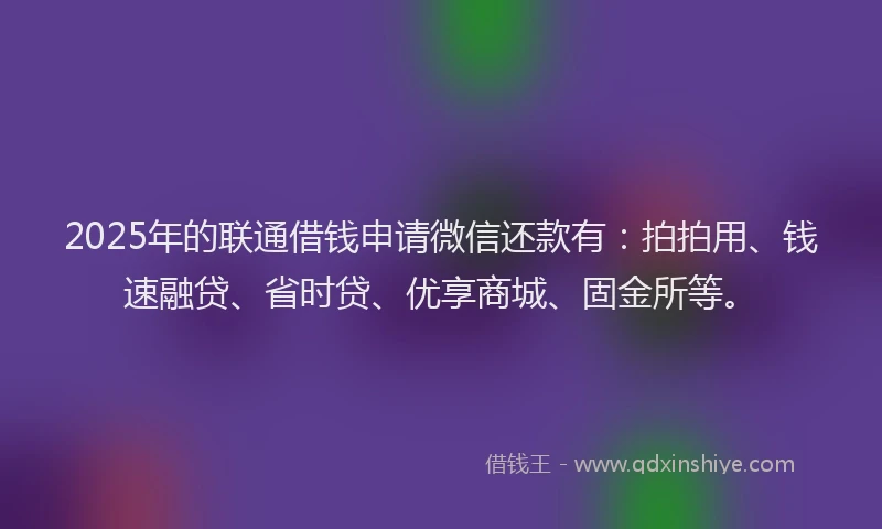 2025年的联通借钱申请微信还款有：拍拍用、钱速融贷、省时贷、优享商城、固金所等。