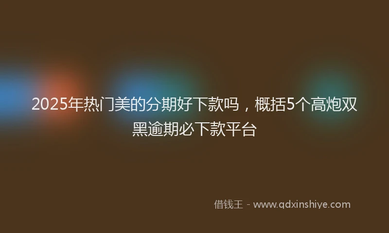 2025年热门美的分期好下款吗，概括5个高炮双黑逾期必下款平台
