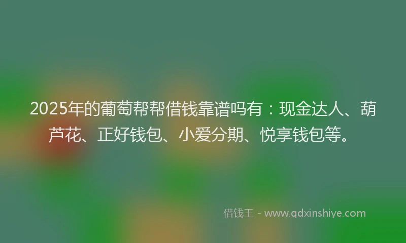2025年的葡萄帮帮借钱靠谱吗有：现金达人、葫芦花、正好钱包、小爱分期、悦享钱包等。