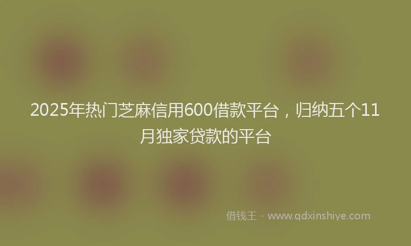 2025年热门芝麻信用600借款平台，归纳五个11月独家贷款的平台