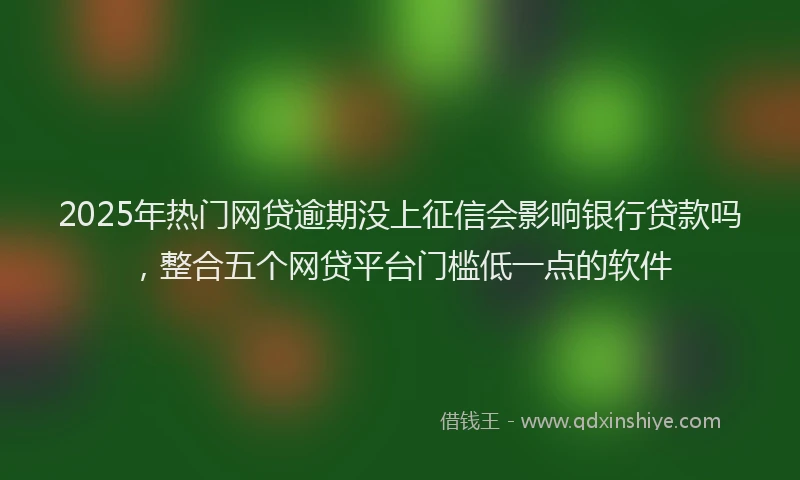 2025年热门网贷逾期没上征信会影响银行贷款吗，整合五个网贷平台门槛低一点的软件
