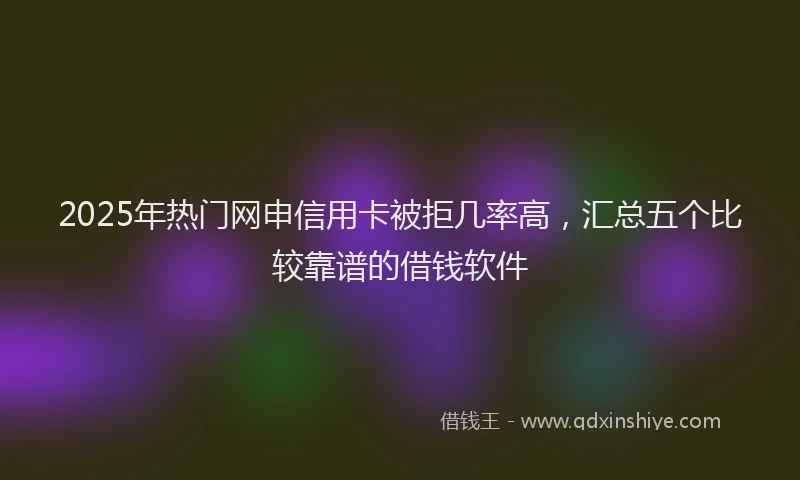 2025年热门网申信用卡被拒几率高，汇总五个比较靠谱的借钱软件