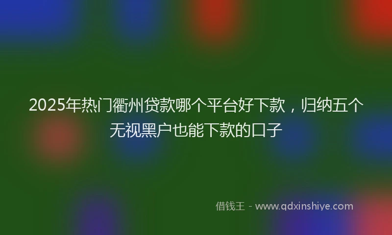 2025年热门衢州贷款哪个平台好下款，归纳五个无视黑户也能下款的口子