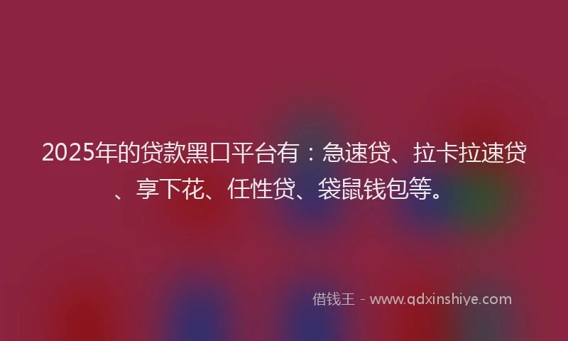 2025年的贷款黑口平台有：急速贷、拉卡拉速贷、享下花、任性贷、袋鼠钱包等。