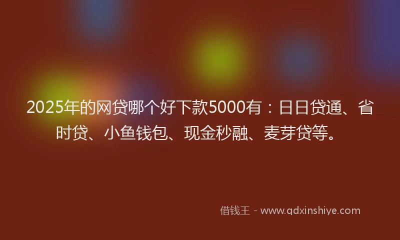 2025年的网贷哪个好下款5000有：日日贷通、省时贷、小鱼钱包、现金秒融、麦芽贷等。