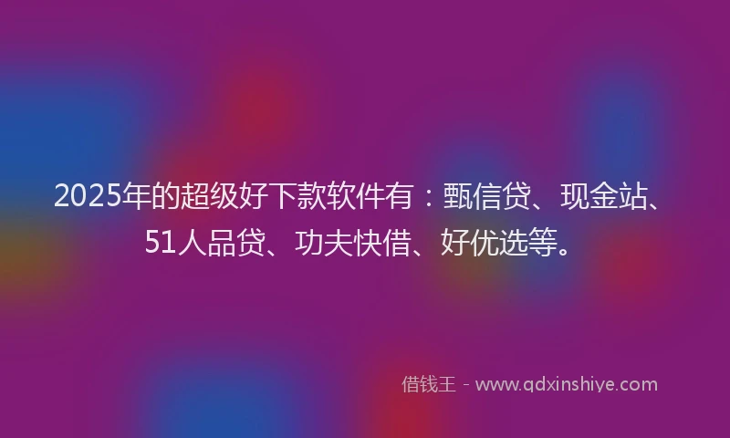 2025年的超级好下款软件有：甄信贷、现金站、51人品贷、功夫快借、好优选等。
