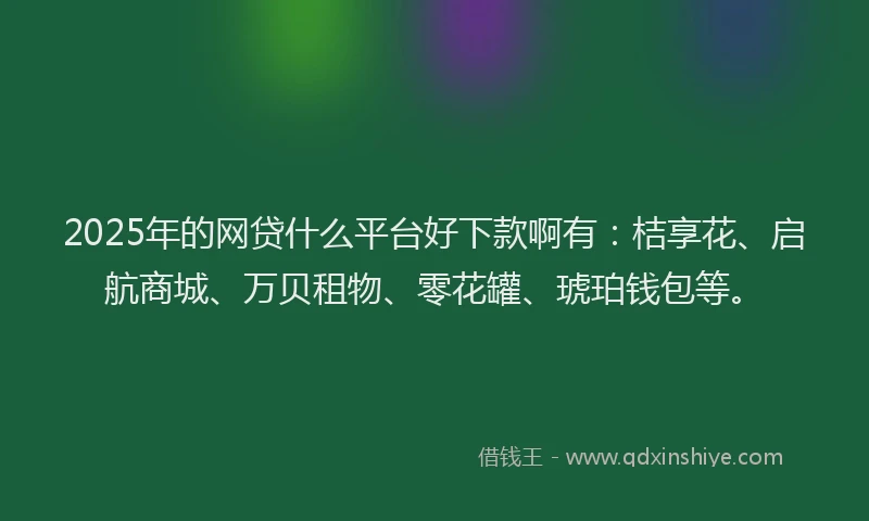 2025年的网贷什么平台好下款啊有：桔享花、启航商城、万贝租物、零花罐、琥珀钱包等。