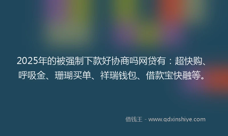 2025年的被强制下款好协商吗网贷有：超快购、呼吸金、珊瑚买单、祥瑞钱包、借款宝快融等。
