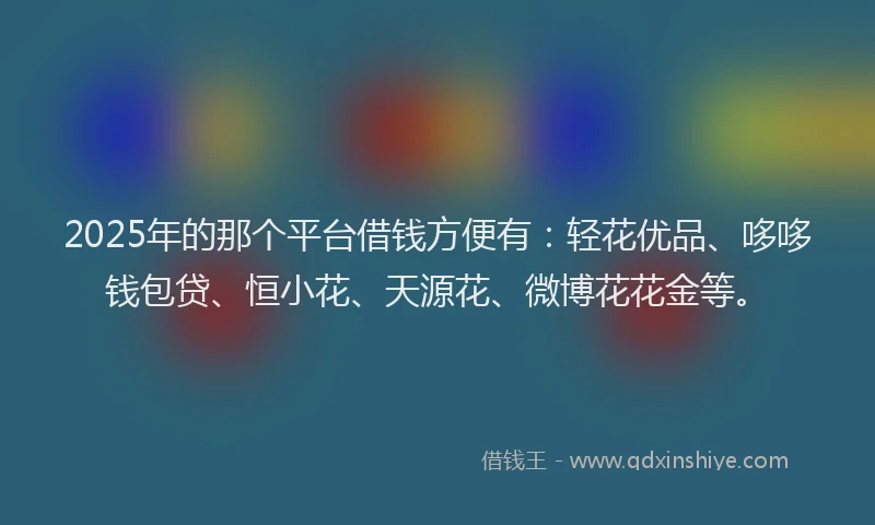 2025年的那个平台借钱方便有：轻花优品、哆哆钱包贷、恒小花、天源花、微博花花金等。