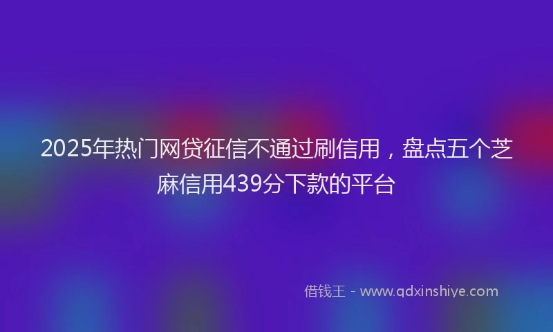 2025年热门网贷征信不通过刷信用，盘点五个芝麻信用439分下款的平台